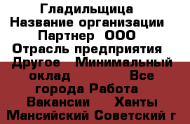 Гладильщица › Название организации ­ Партнер, ООО › Отрасль предприятия ­ Другое › Минимальный оклад ­ 20 000 - Все города Работа » Вакансии   . Ханты-Мансийский,Советский г.